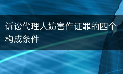 诉讼代理人妨害作证罪的四个构成条件