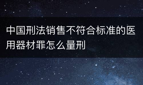 中国刑法销售不符合标准的医用器材罪怎么量刑