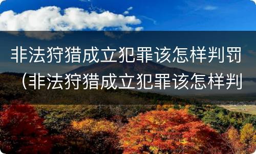 非法狩猎成立犯罪该怎样判罚（非法狩猎成立犯罪该怎样判罚呢）