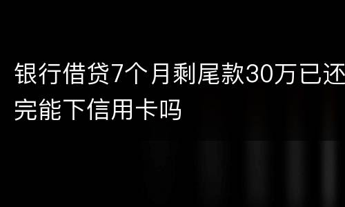 银行借贷7个月剩尾款30万已还完能下信用卡吗