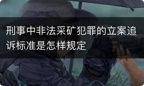 刑事中非法采矿犯罪的立案追诉标准是怎样规定