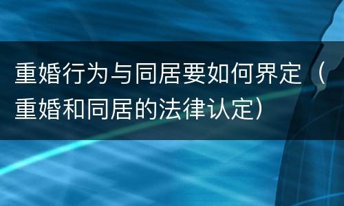 重婚行为与同居要如何界定（重婚和同居的法律认定）