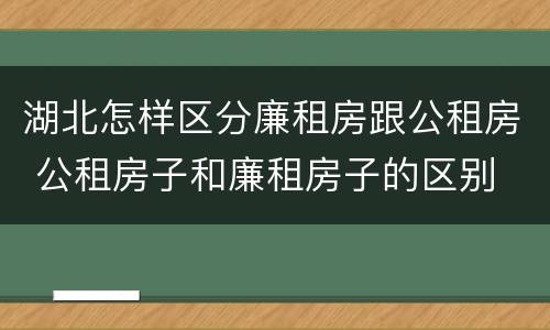 湖北怎样区分廉租房跟公租房 公租房子和廉租房子的区别