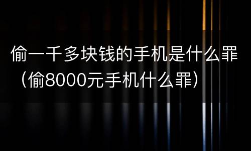 偷一千多块钱的手机是什么罪（偷8000元手机什么罪）