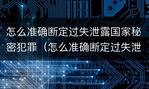 怎么准确断定过失泄露国家秘密犯罪（怎么准确断定过失泄露国家秘密犯罪记录）