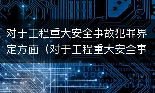 对于工程重大安全事故犯罪界定方面（对于工程重大安全事故犯罪界定方面的认识）