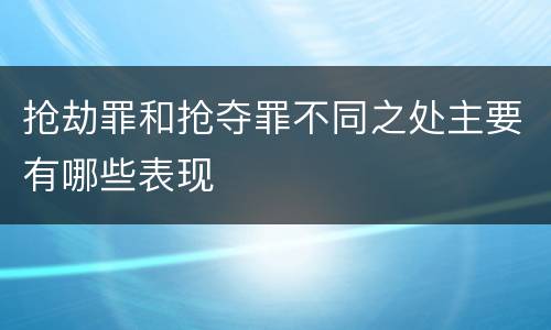 抢劫罪和抢夺罪不同之处主要有哪些表现