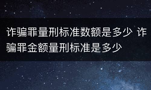 诈骗罪量刑标准数额是多少 诈骗罪金额量刑标准是多少