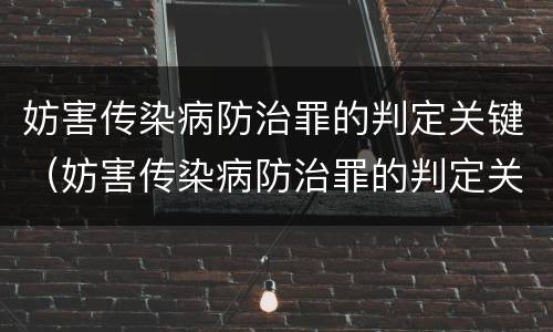 妨害传染病防治罪的判定关键（妨害传染病防治罪的判定关键是什么）