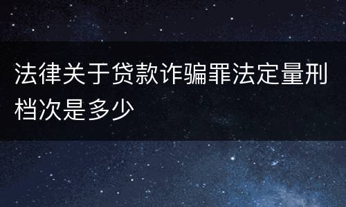 法律关于贷款诈骗罪法定量刑档次是多少