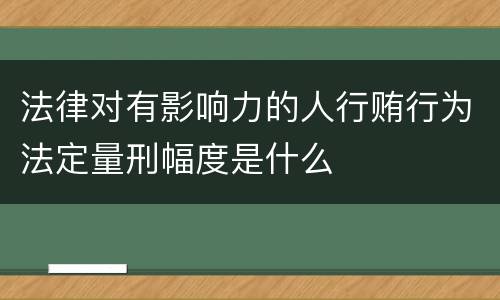 法律对有影响力的人行贿行为法定量刑幅度是什么