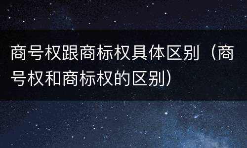 商号权跟商标权具体区别（商号权和商标权的区别）