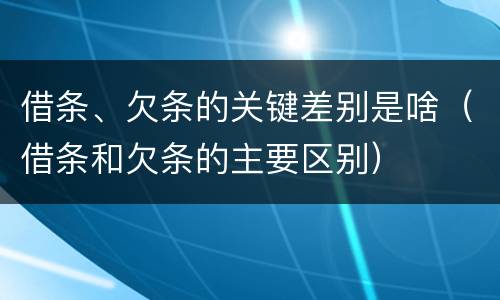 借条、欠条的关键差别是啥（借条和欠条的主要区别）