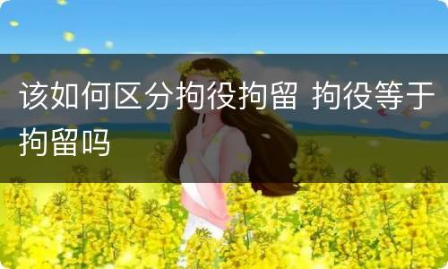 该如何区分拘役拘留 拘役等于拘留吗