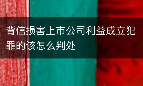 背信损害上市公司利益成立犯罪的该怎么判处