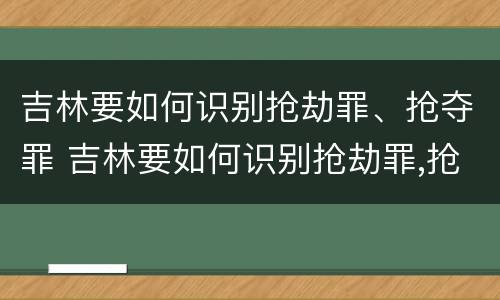 吉林要如何识别抢劫罪、抢夺罪 吉林要如何识别抢劫罪,抢夺罪的案件