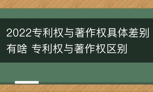 2022专利权与著作权具体差别有啥 专利权与著作权区别