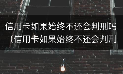 信用卡如果始终不还会判刑吗（信用卡如果始终不还会判刑吗）