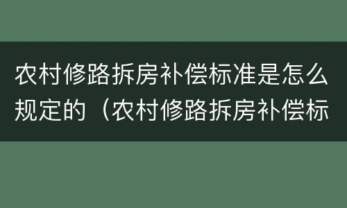 农村修路拆房补偿标准是怎么规定的（农村修路拆房补偿标准2021多少钱一平方）