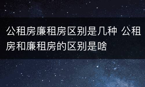 公租房廉租房区别是几种 公租房和廉租房的区别是啥