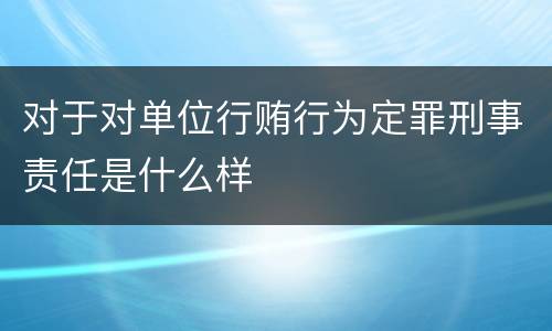 对于对单位行贿行为定罪刑事责任是什么样