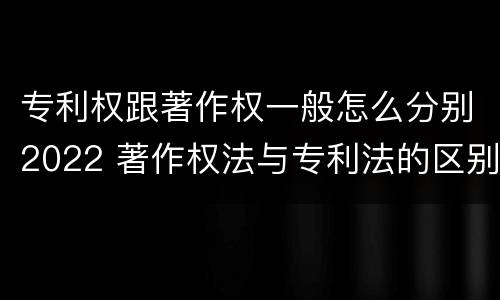 专利权跟著作权一般怎么分别2022 著作权法与专利法的区别