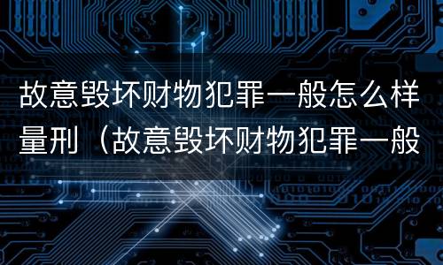 故意毁坏财物犯罪一般怎么样量刑（故意毁坏财物犯罪一般怎么样量刑的）