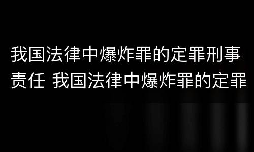 我国法律中爆炸罪的定罪刑事责任 我国法律中爆炸罪的定罪刑事责任是