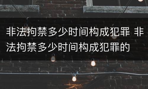 非法拘禁多少时间构成犯罪 非法拘禁多少时间构成犯罪的