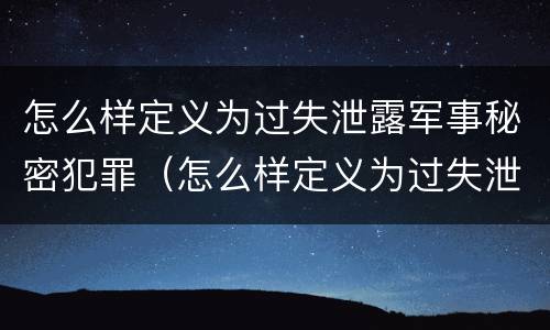 怎么样定义为过失泄露军事秘密犯罪（怎么样定义为过失泄露军事秘密犯罪记录）