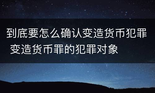 到底要怎么确认变造货币犯罪 变造货币罪的犯罪对象