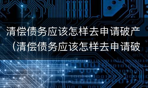 清偿债务应该怎样去申请破产（清偿债务应该怎样去申请破产呢）