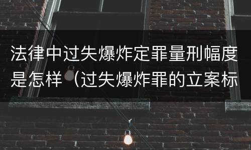 法律中过失爆炸定罪量刑幅度是怎样（过失爆炸罪的立案标准）