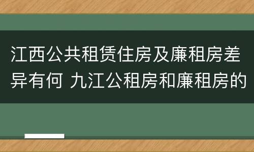 江西公共租赁住房及廉租房差异有何 九江公租房和廉租房的区别