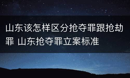 山东该怎样区分抢夺罪跟抢劫罪 山东抢夺罪立案标准