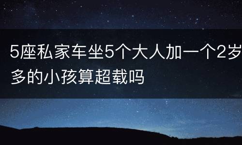 5座私家车坐5个大人加一个2岁多的小孩算超载吗