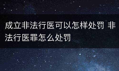 成立非法行医可以怎样处罚 非法行医罪怎么处罚