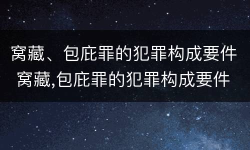 窝藏、包庇罪的犯罪构成要件 窝藏,包庇罪的犯罪构成要件包括