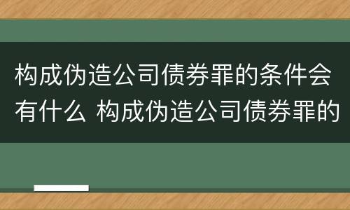 构成伪造公司债券罪的条件会有什么 构成伪造公司债券罪的条件会有什么处罚