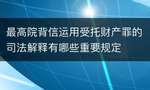 最高院背信运用受托财产罪的司法解释有哪些重要规定