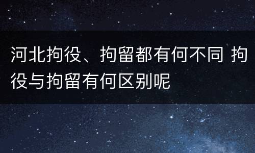 河北拘役、拘留都有何不同 拘役与拘留有何区别呢