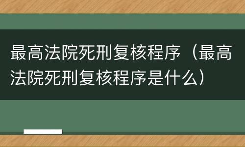 最高法院死刑复核程序（最高法院死刑复核程序是什么）