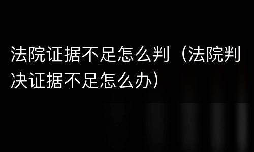 法院证据不足怎么判（法院判决证据不足怎么办）