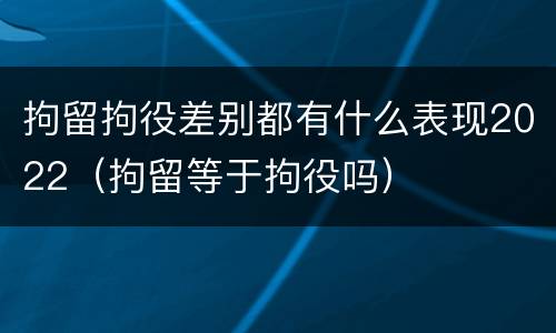 拘留拘役差别都有什么表现2022（拘留等于拘役吗）