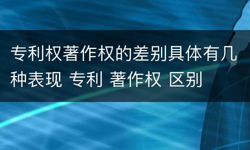 专利权著作权的差别具体有几种表现 专利 著作权 区别