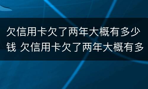 欠信用卡欠了两年大概有多少钱 欠信用卡欠了两年大概有多少钱利息