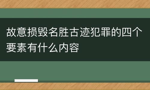 故意损毁名胜古迹犯罪的四个要素有什么内容