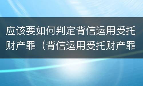 应该要如何判定背信运用受托财产罪（背信运用受托财产罪立案追诉标准）