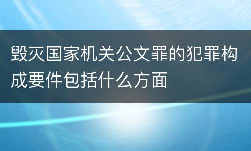 毁灭国家机关公文罪的犯罪构成要件包括什么方面