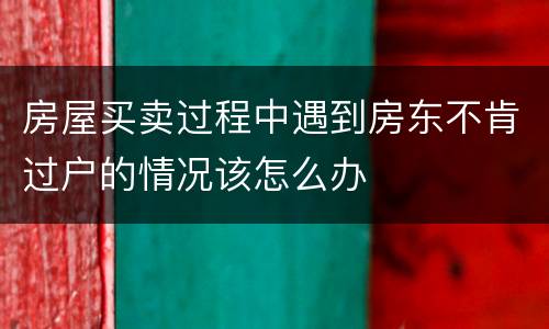 房屋买卖过程中遇到房东不肯过户的情况该怎么办